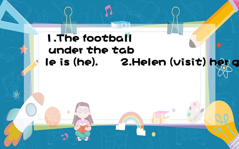 1.The football under the table is (he).　　2.Helen (visit) her grandparent on Sunday.　　3.Did