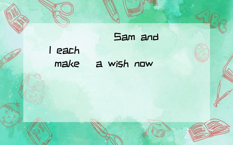 ______ Sam and I each ______(make) a wish now