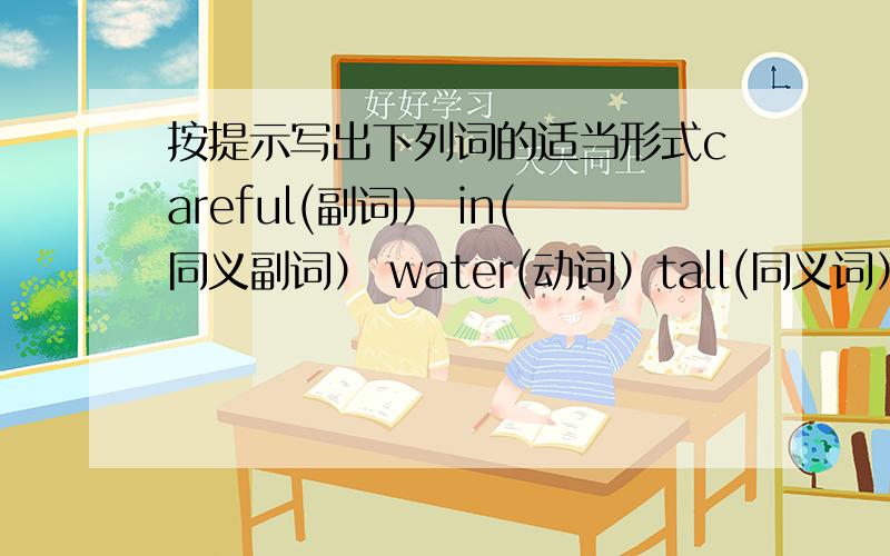 按提示写出下列词的适当形式careful(副词） in(同义副词） water(动词）tall(同义词） be(第三人称单数）
