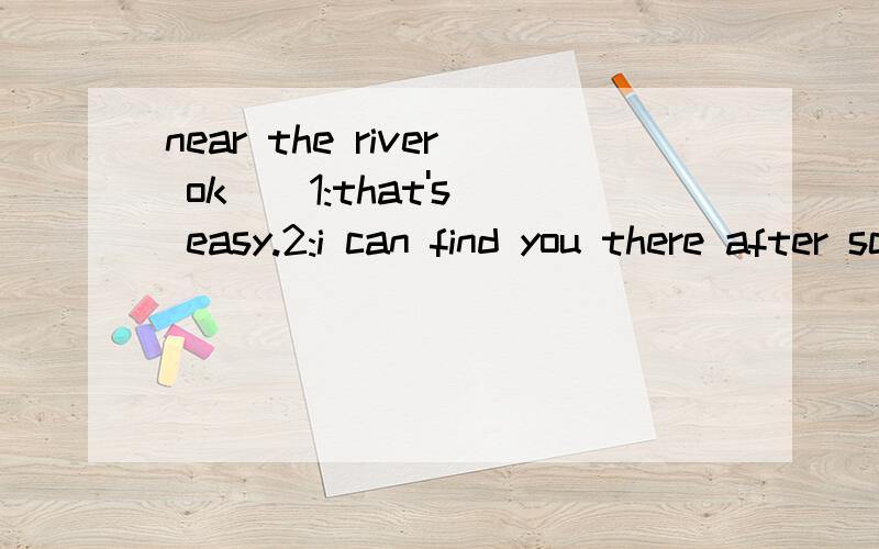 near the river ok _ 1:that's easy.2:i can find you there after school 填那个
