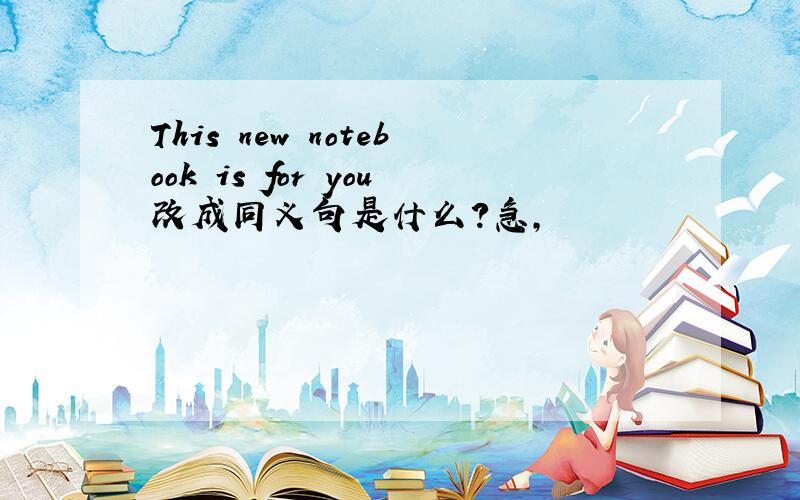 This new notebook is for you改成同义句是什么?急,