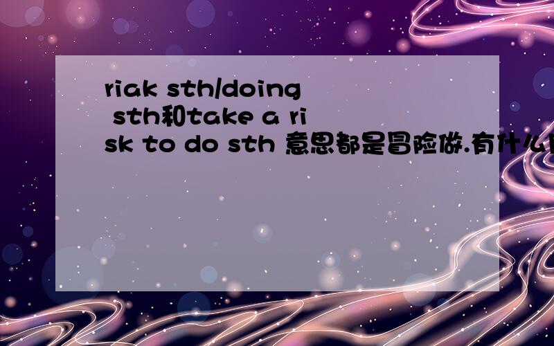 riak sth/doing sth和take a risk to do sth 意思都是冒险做.有什么用法上的区别吗