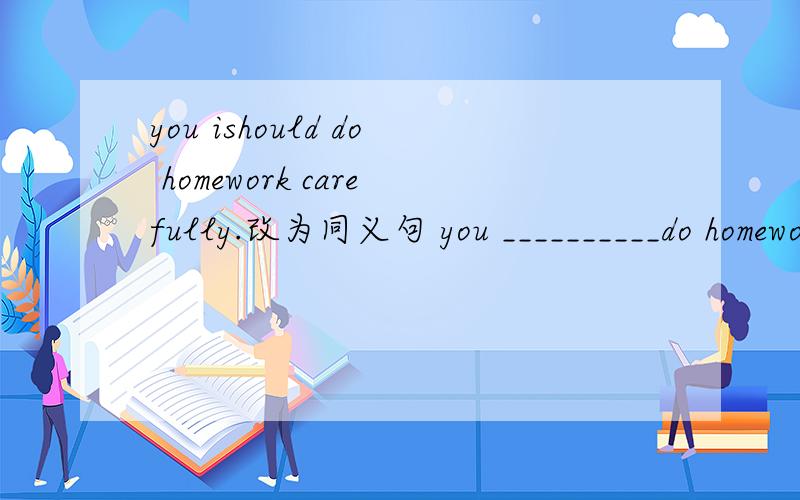 you ishould do homework carefully.改为同义句 you __________do homework carefully.i不要的横线上是三个词的位置