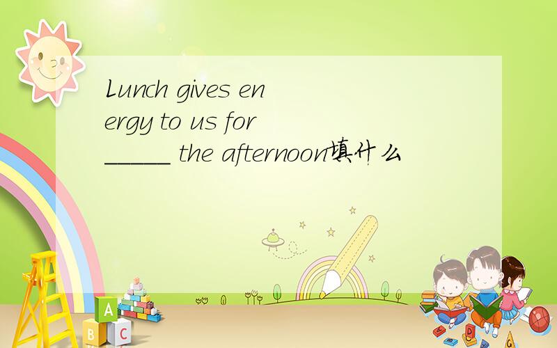 Lunch gives energy to us for_____ the afternoon填什么