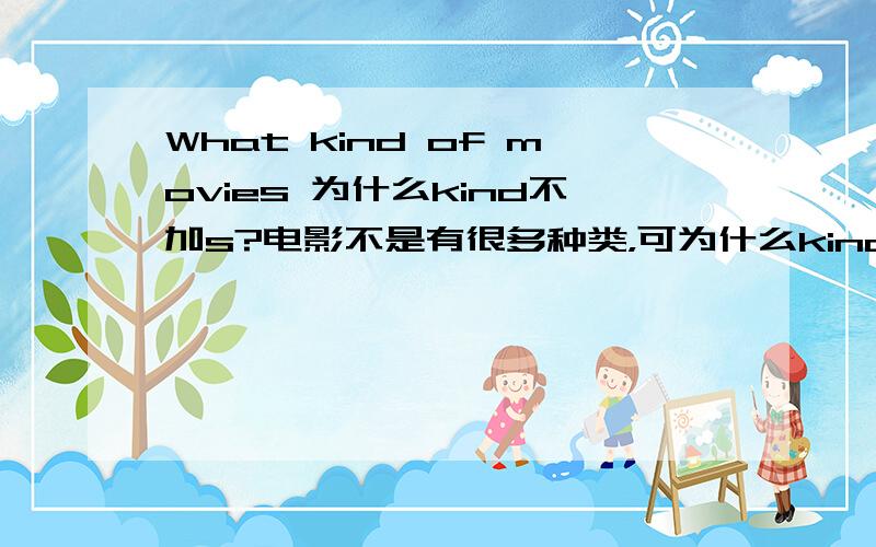 What kind of movies 为什么kind不加s?电影不是有很多种类，可为什么kind不加s?