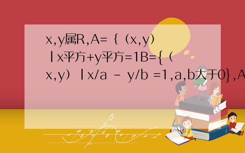 x,y属R,A=｛（x,y）丨x平方+y平方=1B={（x,y）丨x/a - y/b =1,a,b大于0},A交有一个元素,问a,b关系