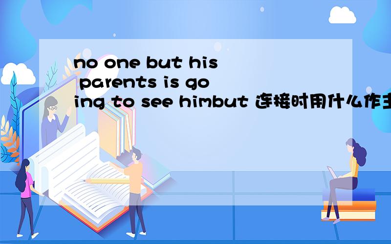 no one but his parents is going to see himbut 连接时用什么作主语?