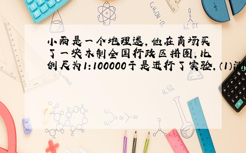 小雨是一个地理迷,他在商场买了一块木制全国行政区拼图,比例尺为1:100000于是进行了实验,（1）测出整个拼图面积为S （2)用天平侧测出______的质量,记为m （3）用天平测出拼图上北京市的质
