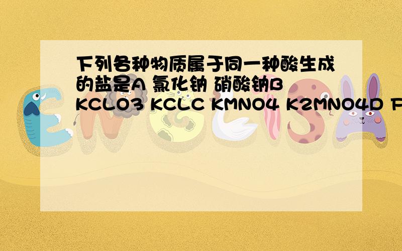 下列各种物质属于同一种酸生成的盐是A 氯化钠 硝酸钠B KCLO3 KCLC KMNO4 K2MNO4D FECL2 FECL3同时 B选项的KCLO3怎么读?