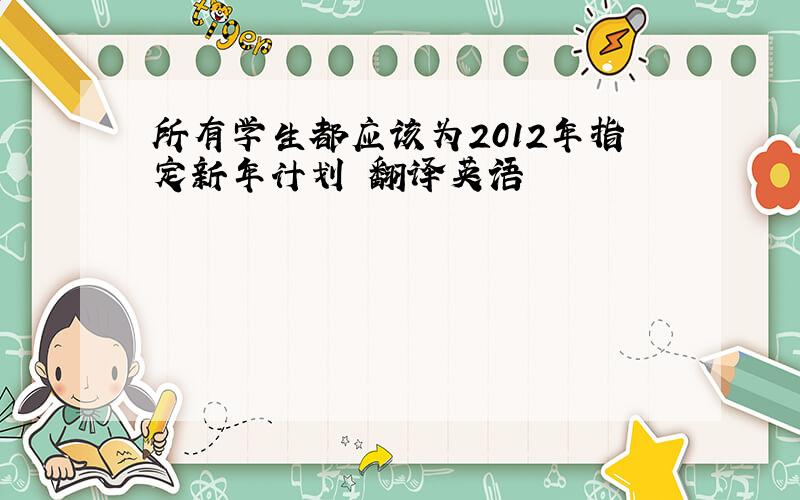 所有学生都应该为2012年指定新年计划 翻译英语