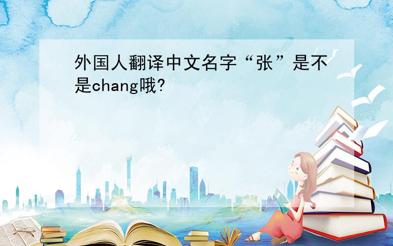 外国人翻译中文名字“张”是不是chang哦?