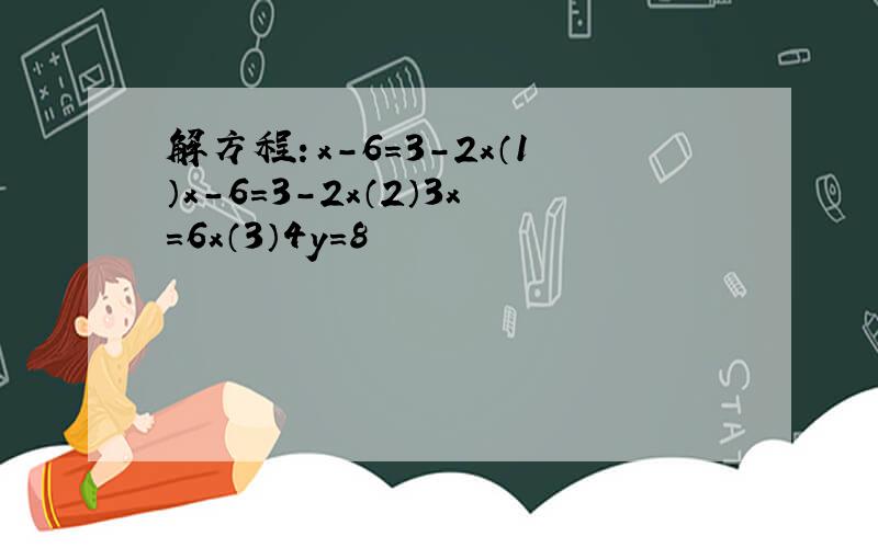 解方程：x-6=3-2x（1）x-6=3-2x（2）3x=6x（3）4y=8
