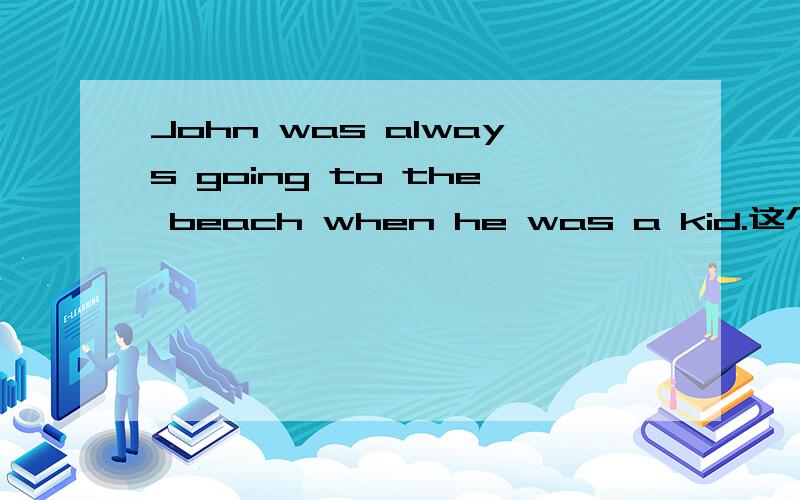 John was always going to the beach when he was a kid.这个句子的主句是什么时态?过去将来好像说不通.