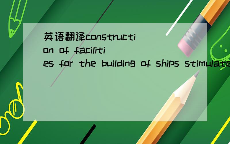英语翻译construction of facilities for the building of ships stimulated international trade