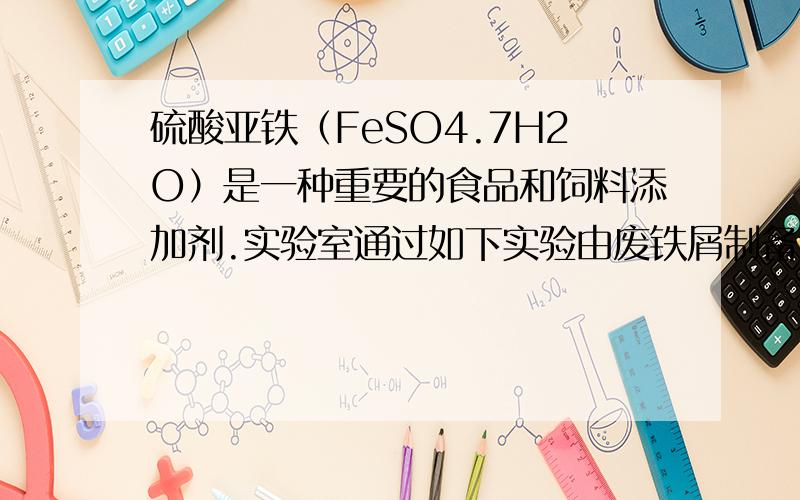 硫酸亚铁（FeSO4.7H2O）是一种重要的食品和饲料添加剂.实验室通过如下实验由废铁屑制备FeSO4.7H2O晶体最多追加120,求大虾硫酸亚铁（FeSO4.7H2O）是一种重要的食品和饲料添加剂。实验室通过如