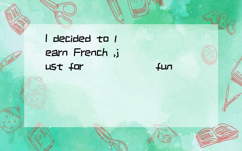 I decided to learn French ,just for _____(fun)