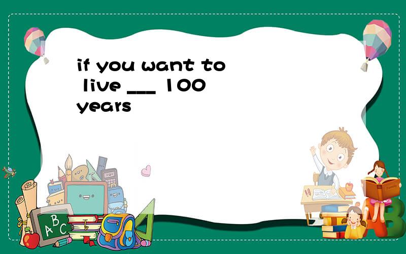 if you want to live ___ 100 years