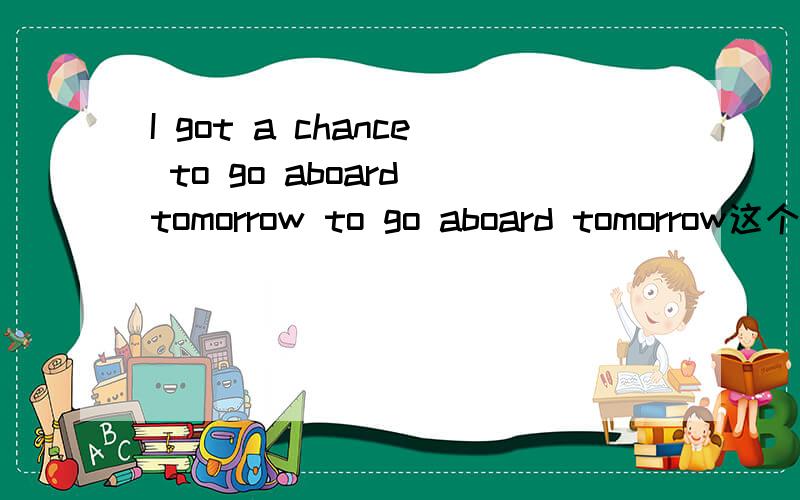 I got a chance to go aboard tomorrow to go aboard tomorrow这个不定式是做定语吗