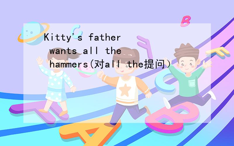 Kitty's father wants all the hammers(对all the提问）