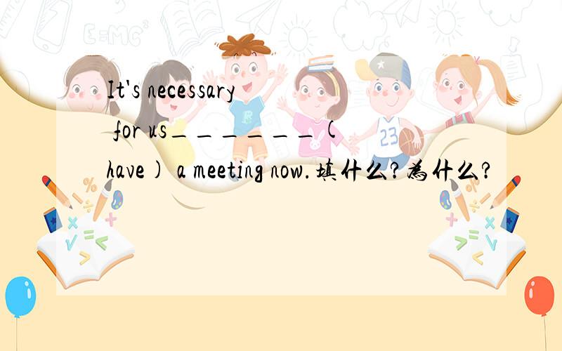 It's necessary for us______(have) a meeting now.填什么?为什么?