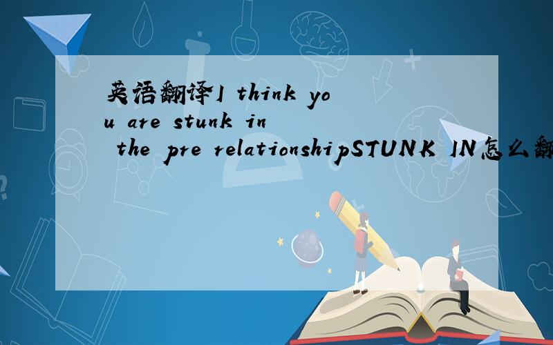 英语翻译I think you are stunk in the pre relationshipSTUNK IN怎么翻译?