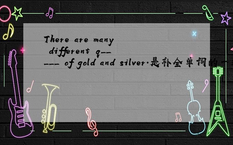 There are many different q_____ of gold and silver.是补全单词的一道题,有的同学填quality,或是有更好的答案.