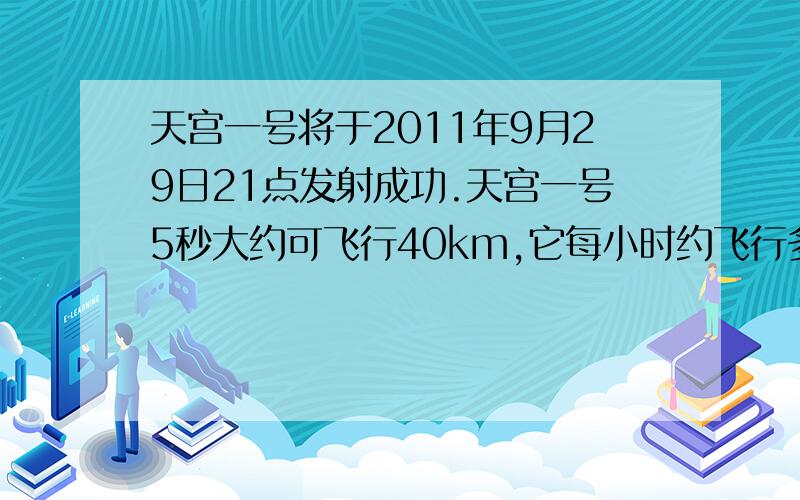 天宫一号将于2011年9月29日21点发射成功.天宫一号5秒大约可飞行40km,它每小时约飞行多少km