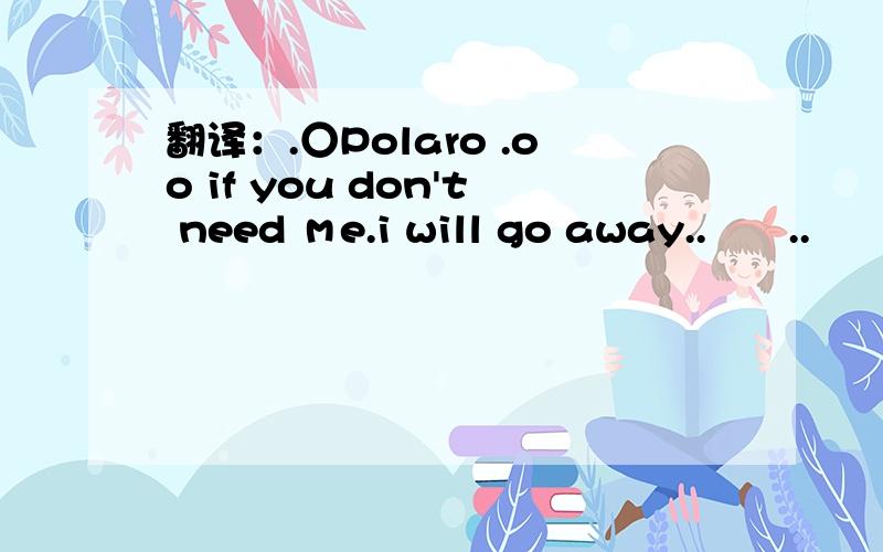 翻译：.○Polaro .oo if you don't need мe.i will go away..゛罒..