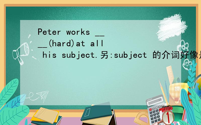Peter works ____(hard)at all his subject.另:subject 的介词好像是in吧.到底是in subject 还是at subject啊!我记得介词是at,但是网上又说是in.