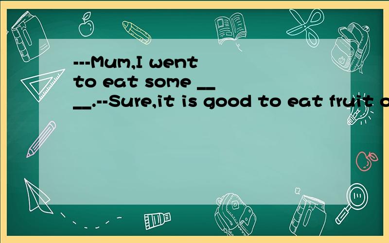 ---Mum,I went to eat some ____.--Sure,it is good to eat fruit often.A.juice B.cakes C.bananas