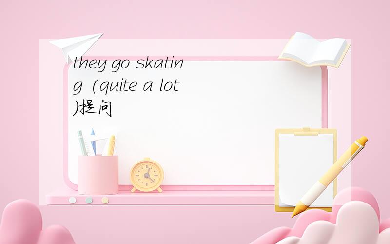 they go skating (quite a lot)提问