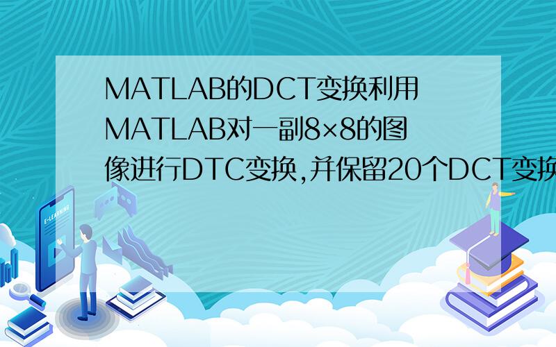 MATLAB的DCT变换利用MATLAB对一副8×8的图像进行DTC变换,并保留20个DCT变换系数