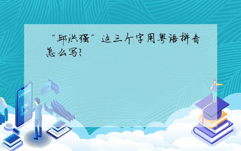 “邱洪强”这三个字用粤语拼音怎么写?