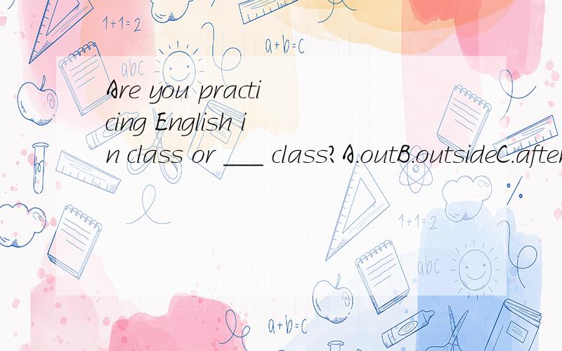 Are you practicing English in class or ___ class?A.outB.outsideC.after theD.on并说明理由?