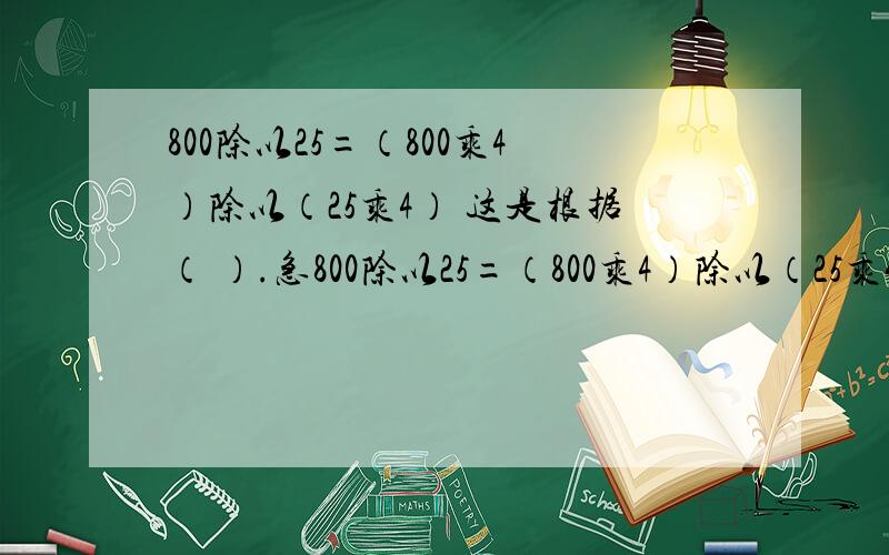 800除以25=（800乘4）除以（25乘4） 这是根据（ ）.急800除以25=（800乘4）除以（25乘4）这是根据（ ）.
