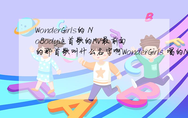 WonderGirls的 NoBody这首歌的MV最前面的那首歌叫什么名字啊WonderGirls 唱的NoBody这首歌的MTV里面最开始那个男的唱的那首歌叫什么名字啊