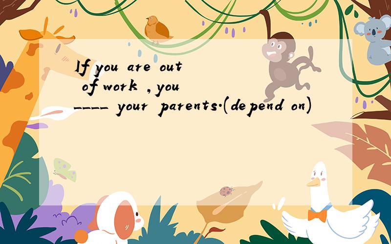If you are out of work ,you ____ your parents.(depend on)