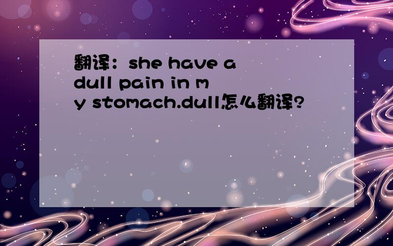 翻译：she have a dull pain in my stomach.dull怎么翻译?