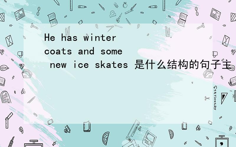 He has winter coats and some new ice skates 是什么结构的句子主 谓 主 谓 宾 主 系 表还是什么什么?个个部分是什么