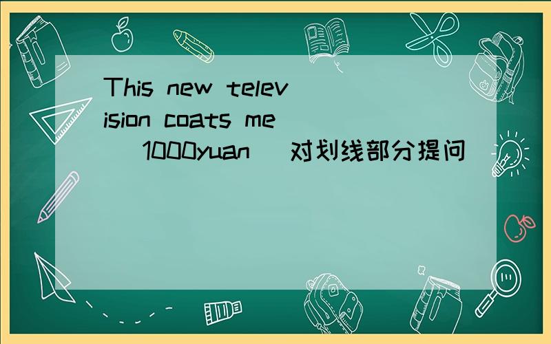 This new television coats me (1000yuan) 对划线部分提问