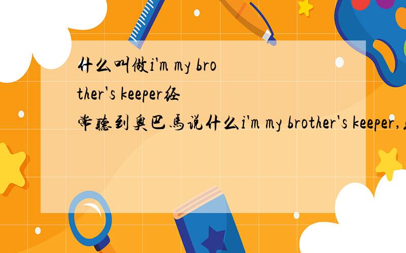 什么叫做i'm my brother's keeper经常听到奥巴马说什么i'm my brother's keeper,或者sb's keeper,