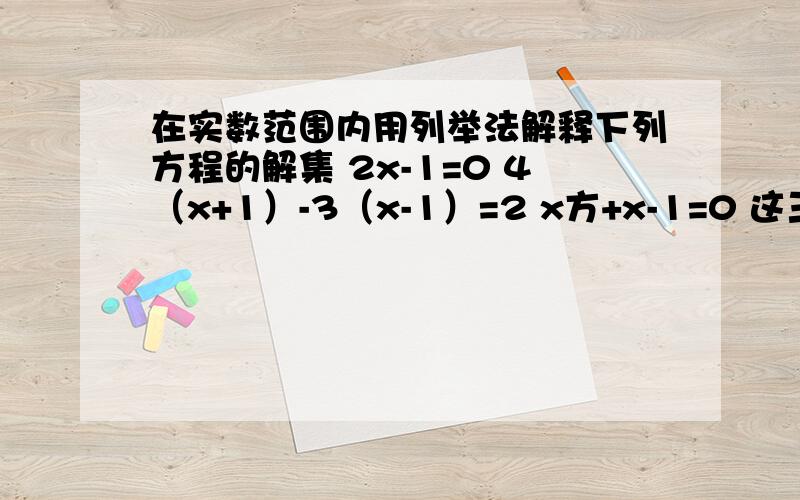 在实数范围内用列举法解释下列方程的解集 2x-1=0 4（x+1）-3（x-1）=2 x方+x-1=0 这三个求答案