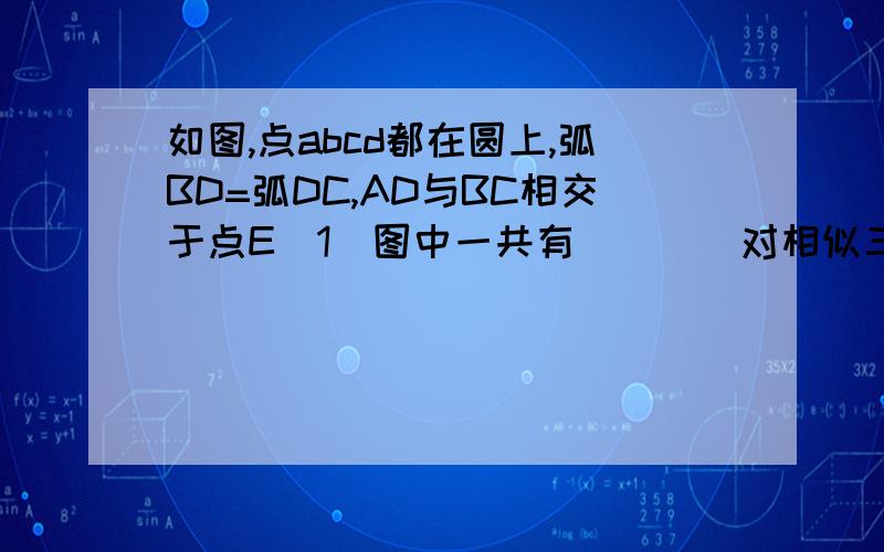 如图,点abcd都在圆上,弧BD=弧DC,AD与BC相交于点E（1）图中一共有____对相似三角形（2）若AB=6,AC=4,AE=3,试求AD,CD的长        上午一节课45分钟老师都没做出来,          (YongDingSanZhong)F为E,画错了