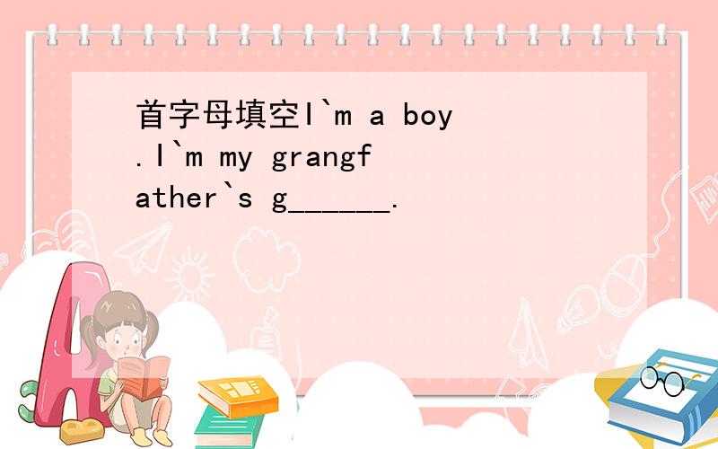 首字母填空I`m a boy.I`m my grangfather`s g______.