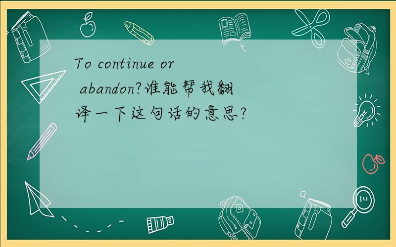 To continue or abandon?谁能帮我翻译一下这句话的意思?