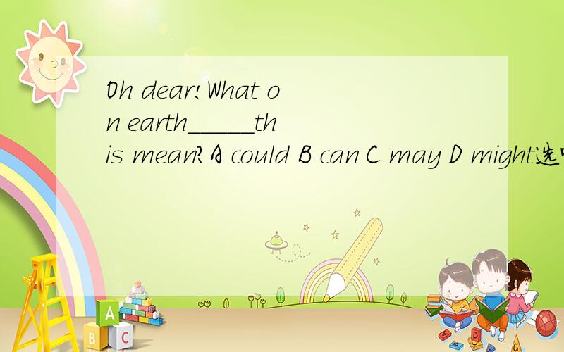 Oh dear!What on earth_____this mean?A could B can C may D might选哪个,