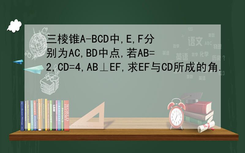 三棱锥A-BCD中,E,F分别为AC,BD中点,若AB=2,CD=4,AB⊥EF,求EF与CD所成的角.