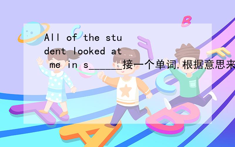All of the student looked at me in s______接一个单词,根据意思来的.不要多想,很早学过的.