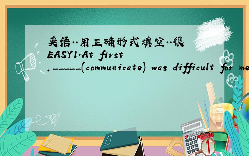英语..用正确形式填空..很EASY1.At first,_____(communicate) was difficult for me2.what is the _______(arrive)time of the flight.麻烦尽快
