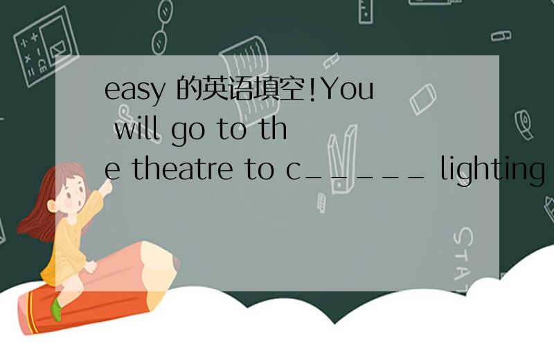 easy 的英语填空!You will go to the theatre to c_____ lighting and all the equipment,and make sure everything is OK顺便说下翻译
